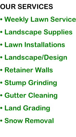 OUR SERVICES • Weekly Lawn Service • Landscape Supplies • Lawn Installations • Landscape/Design • Retainer Walls • Stump Grinding • Gutter Cleaning • Land Grading • Snow Removal