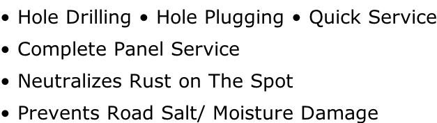 • Hole Drilling • Hole Plugging • Quick Service • Complete Panel Service • Neutralizes Rust on The Spot • Prevents Road Salt/ Moisture Damage